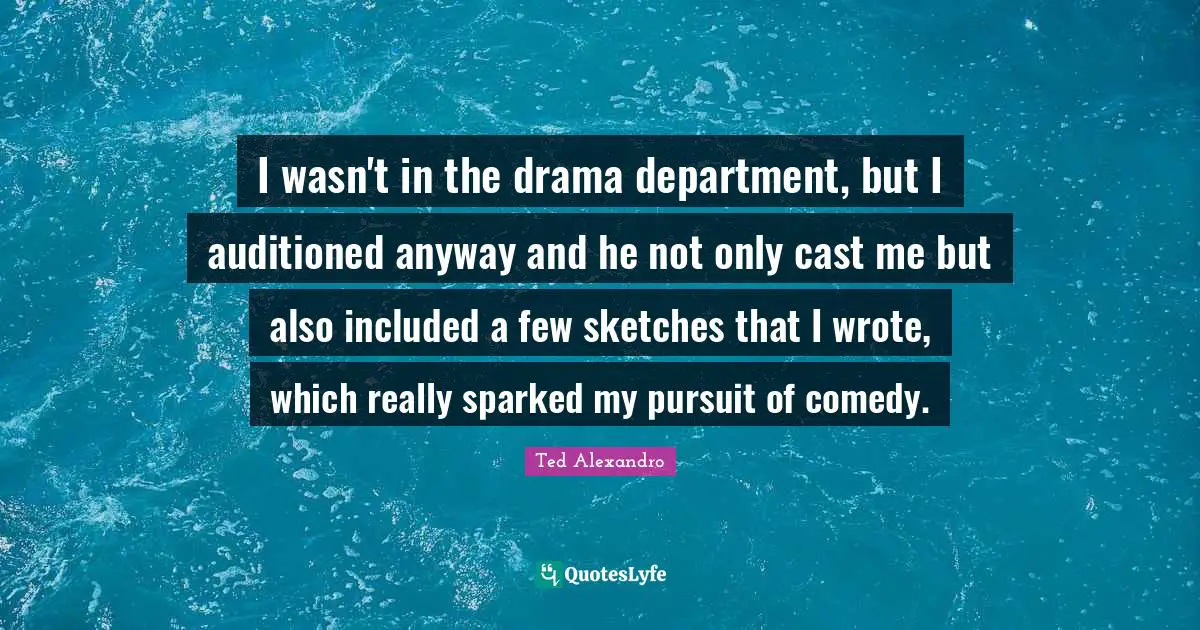 I wasn't in the drama department, but I auditioned anyway and he not only cast me but also included a few sketches that I wrote, which really sparked my pursuit of comedy.