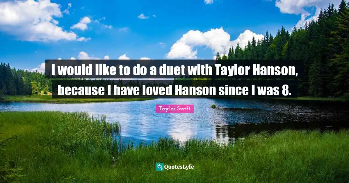 I would like to do a duet with Taylor Hanson, because I have loved Hanson since I was 8.