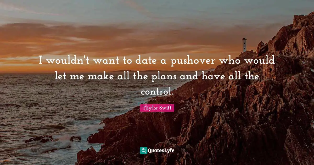 I wouldn't want to date a pushover who would let me make all the plans and have all the control.