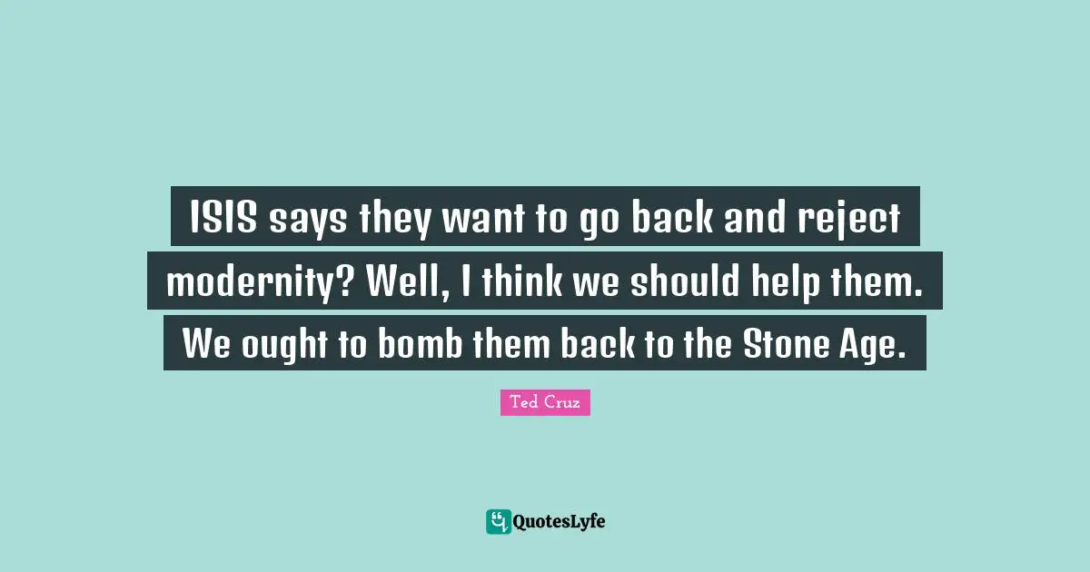 ISIS says they want to go back and reject modernity? Well, I think we should help them. We ought to bomb them back to the Stone Age.