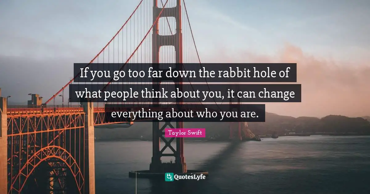 If you go too far down the rabbit hole of what people think about you, it can change everything about who you are.
