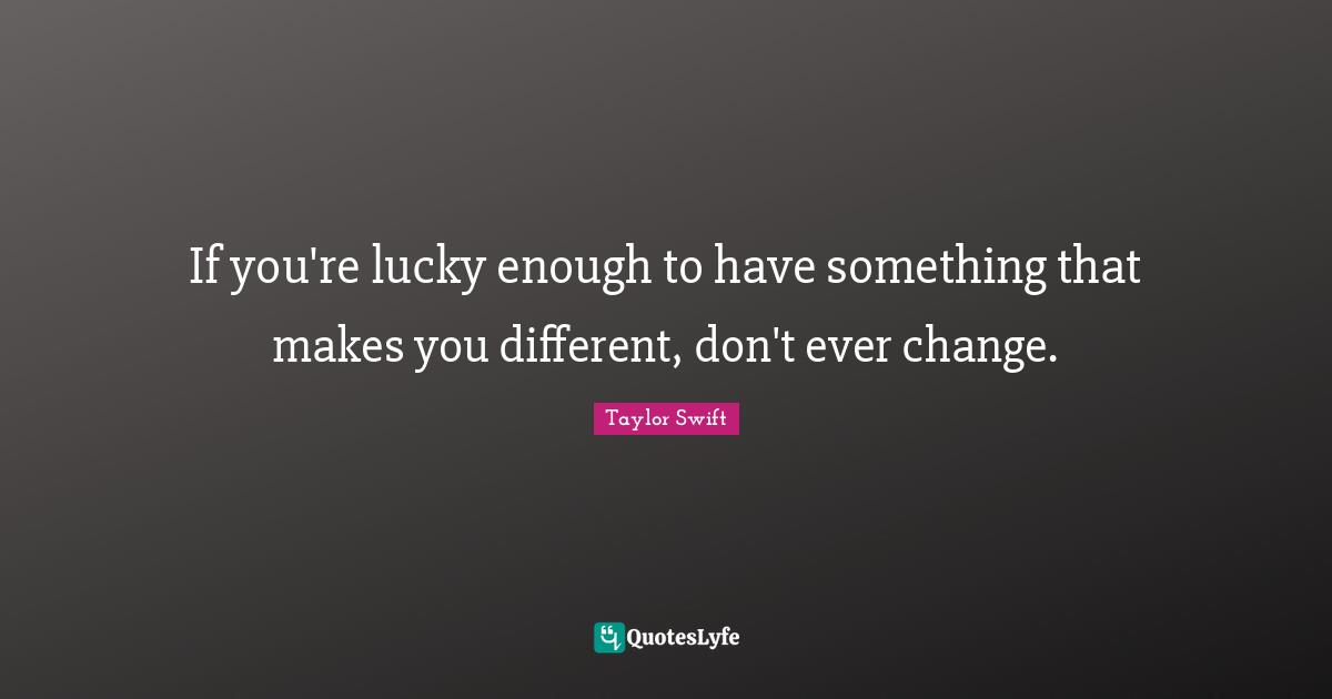 If you're lucky enough to have something that makes you different, don't ever change.
