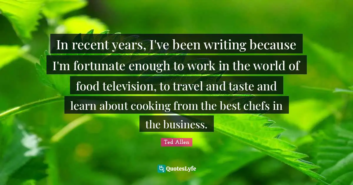 In recent years, I've been writing because I'm fortunate enough to work in the world of food television, to travel and taste and learn about cooking from the best chefs in the business.