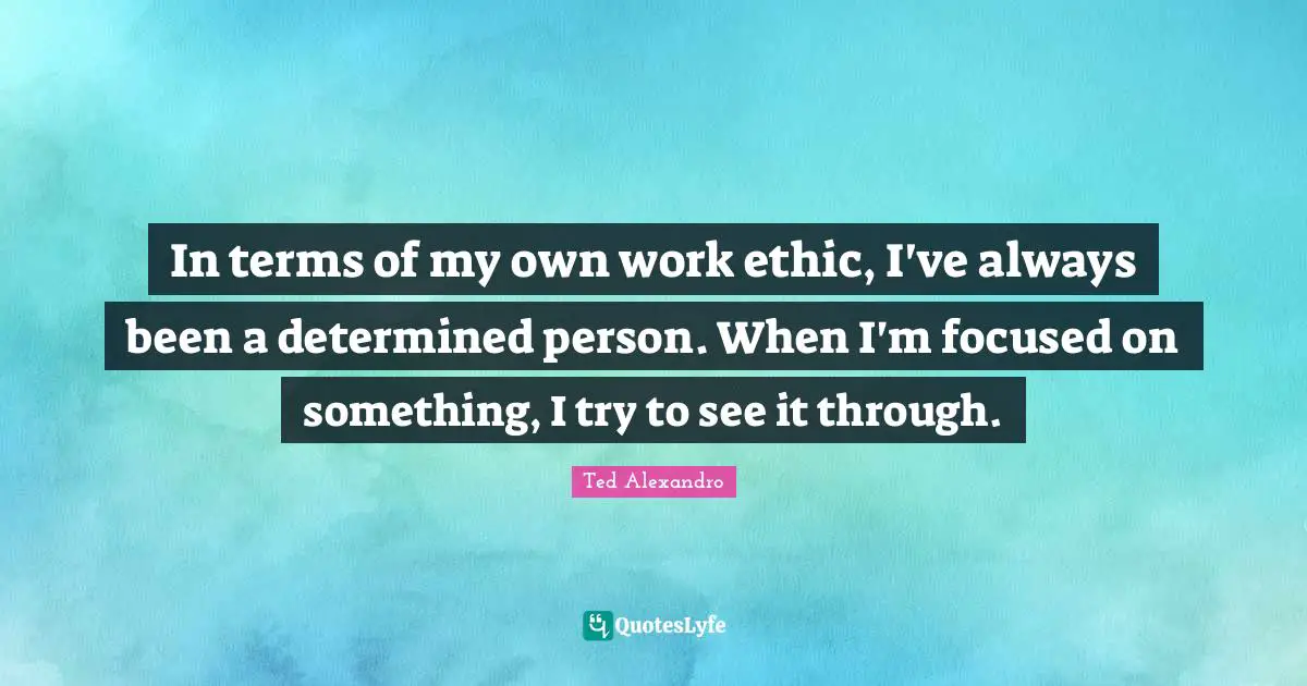 In terms of my own work ethic, I've always been a determined person. When I'm focused on something, I try to see it through.