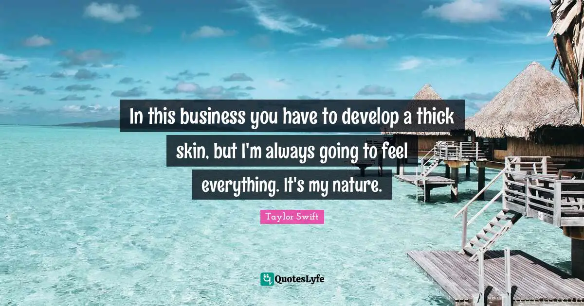 In this business you have to develop a thick skin, but I'm always going to feel everything. It's my nature.