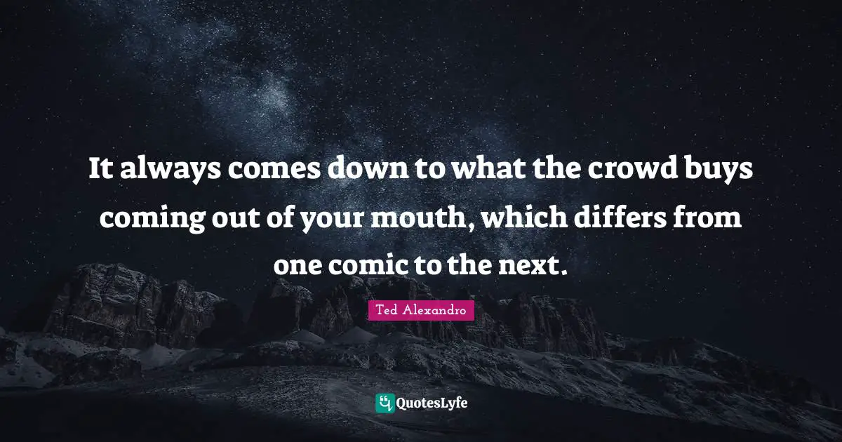 It always comes down to what the crowd buys coming out of your mouth, which differs from one comic to the next.