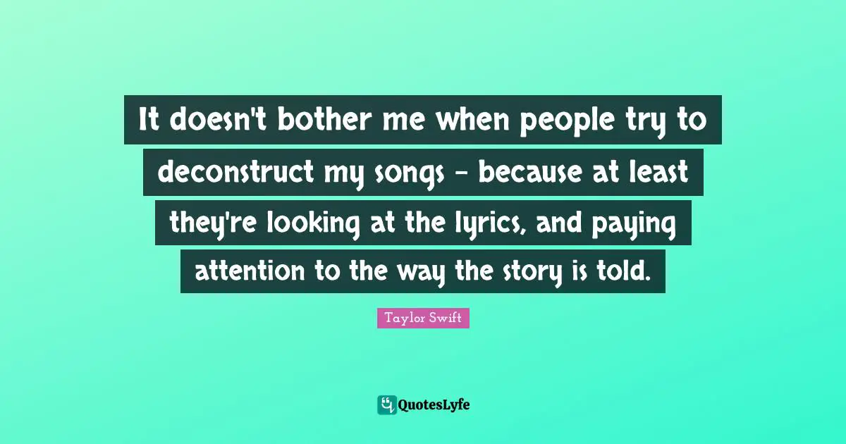 It doesn't bother me when people try to deconstruct my songs - because at least they're looking at the lyrics, and paying attention to the way the story is told.