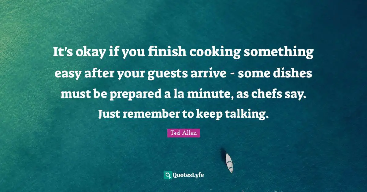Keep Talking Quotes: "It's okay if you finish cooking something easy after your guests arrive - some dishes must be prepared a la minute, as chefs say. Just remember to keep talking."