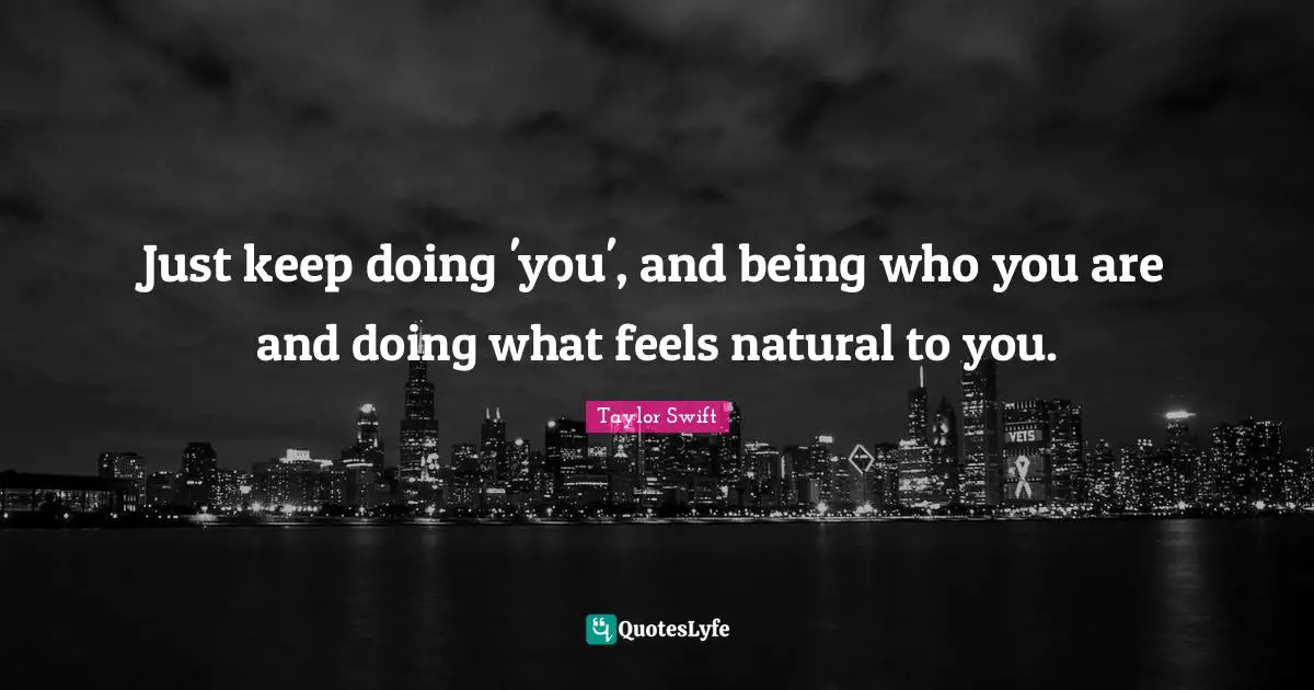 Just keep doing 'you', and being who you are and doing what feels natural to you.