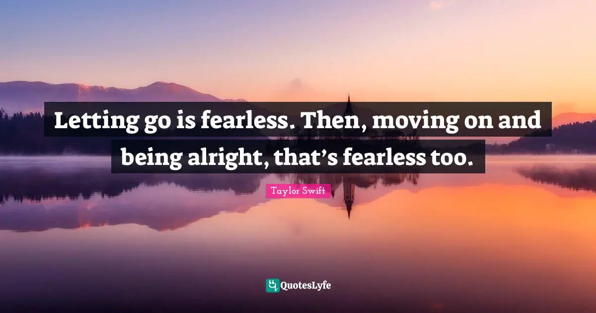 Moving On Letting Go Quotes: "Letting go is fearless. Then, moving on and being alright, that’s fearless too."