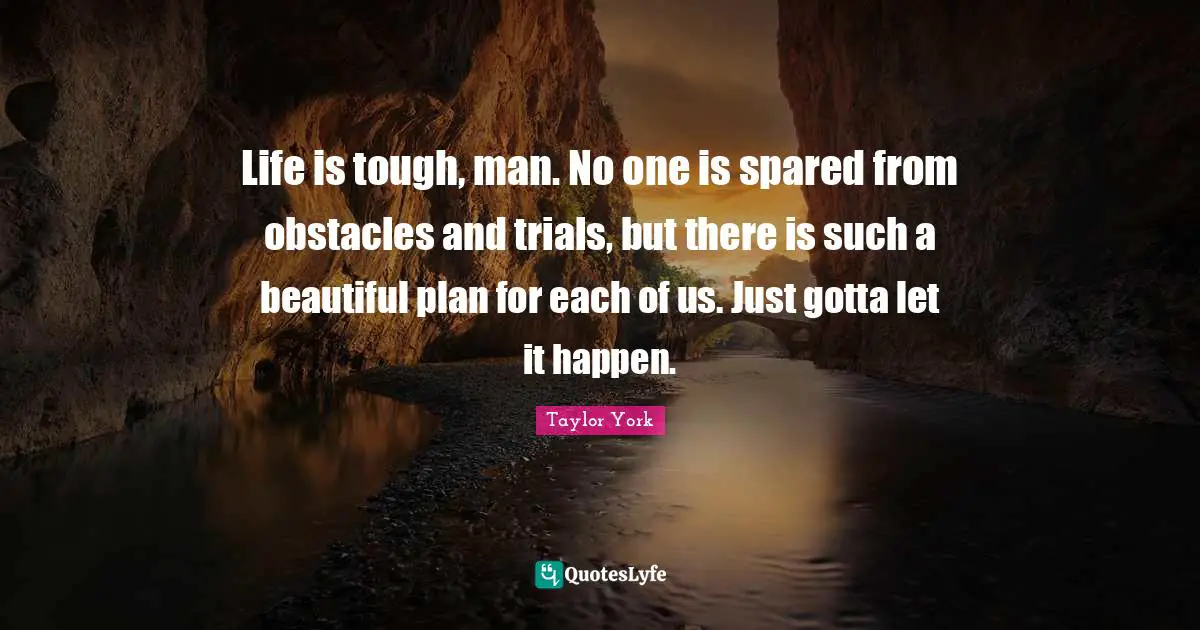 Life is tough, man. No one is spared from obstacles and trials, but there is such a beautiful plan for each of us. Just gotta let it happen.