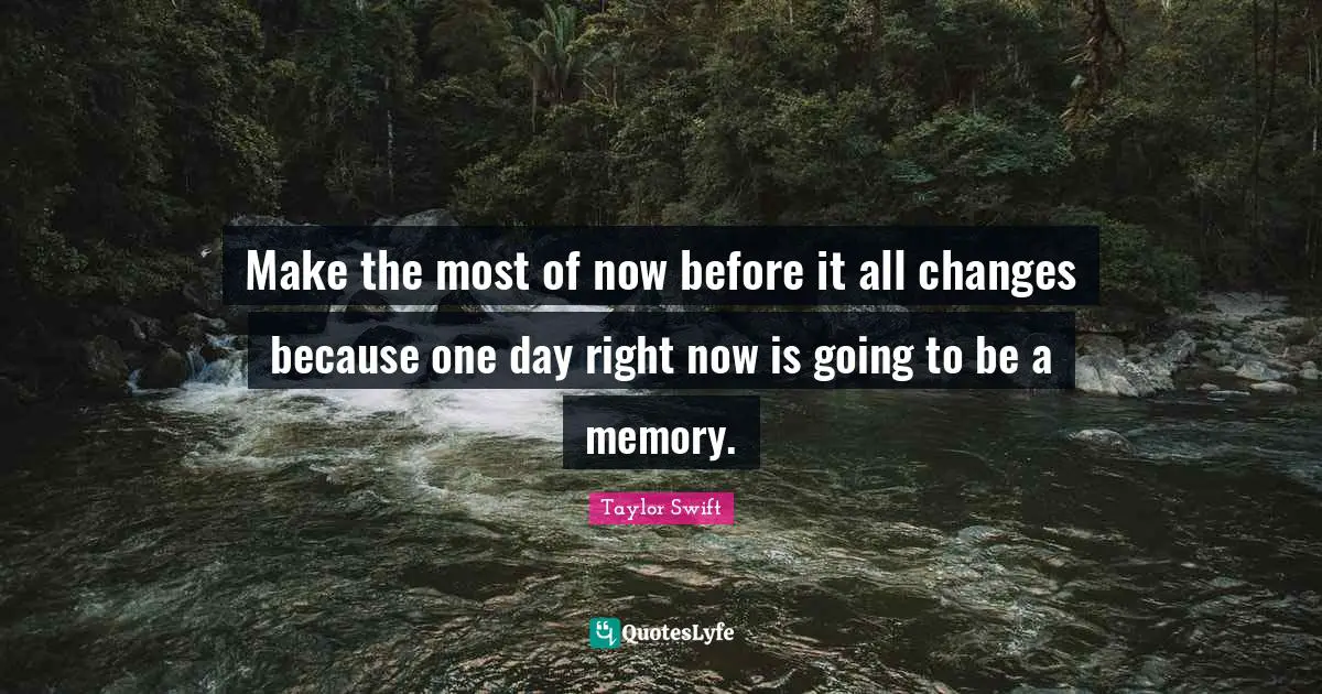 Make the most of now before it all changes because one day right now is going to be a memory.