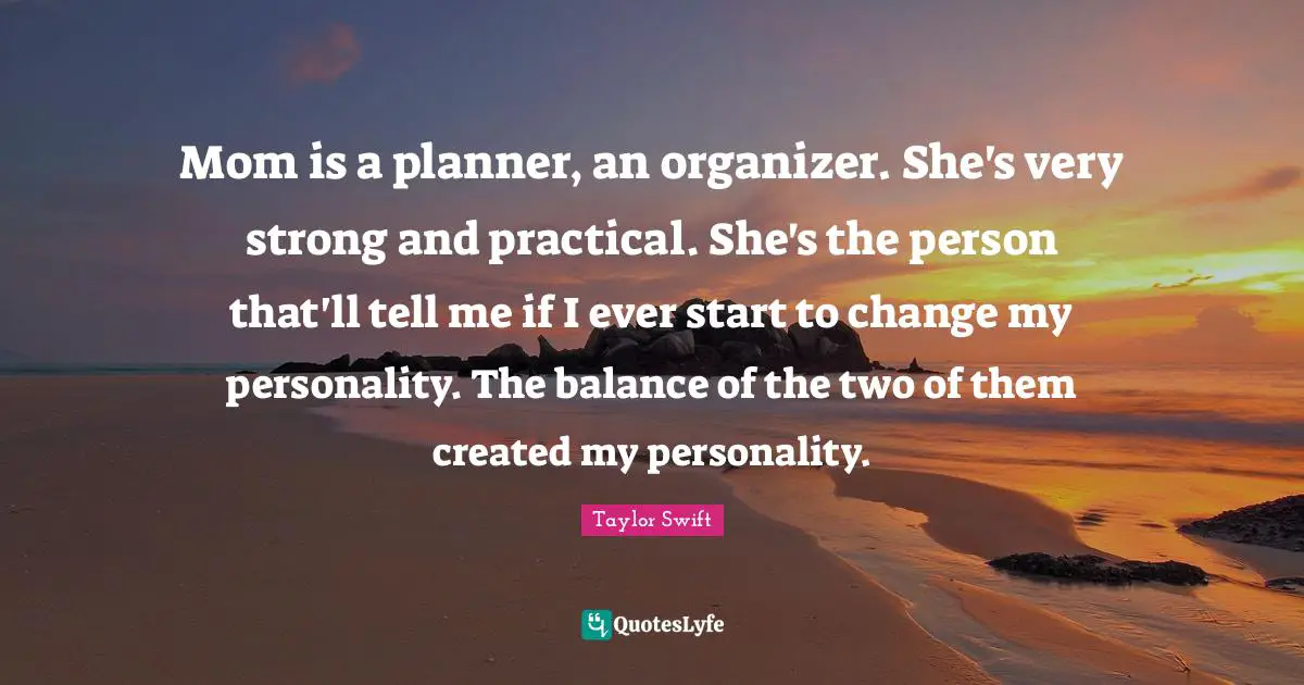 Mom is a planner, an organizer. She's very strong and practical. She's the person that'll tell me if I ever start to change my personality. The balance of the two of them created my personality.