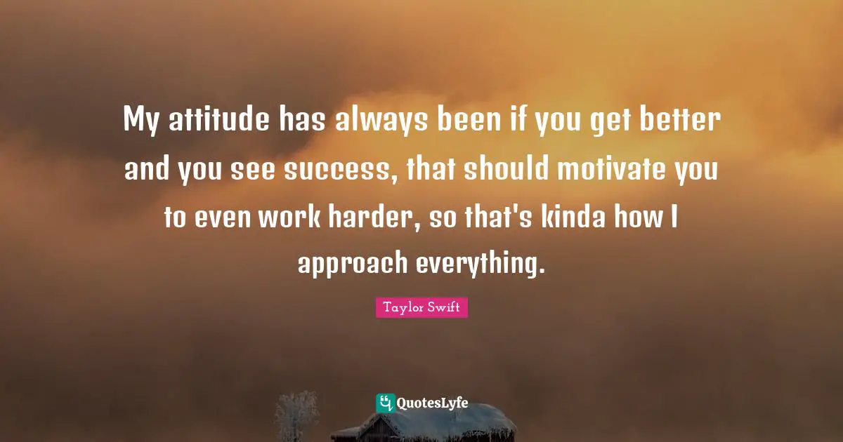 My attitude has always been if you get better and you see success, that should motivate you to even work harder, so that's kinda how I approach everything.