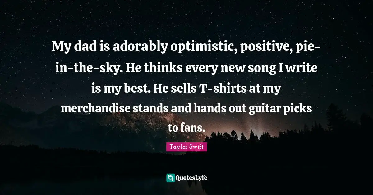 My dad is adorably optimistic, positive, pie-in-the-sky. He thinks every new song I write is my best. He sells T-shirts at my merchandise stands and hands out guitar picks to fans.