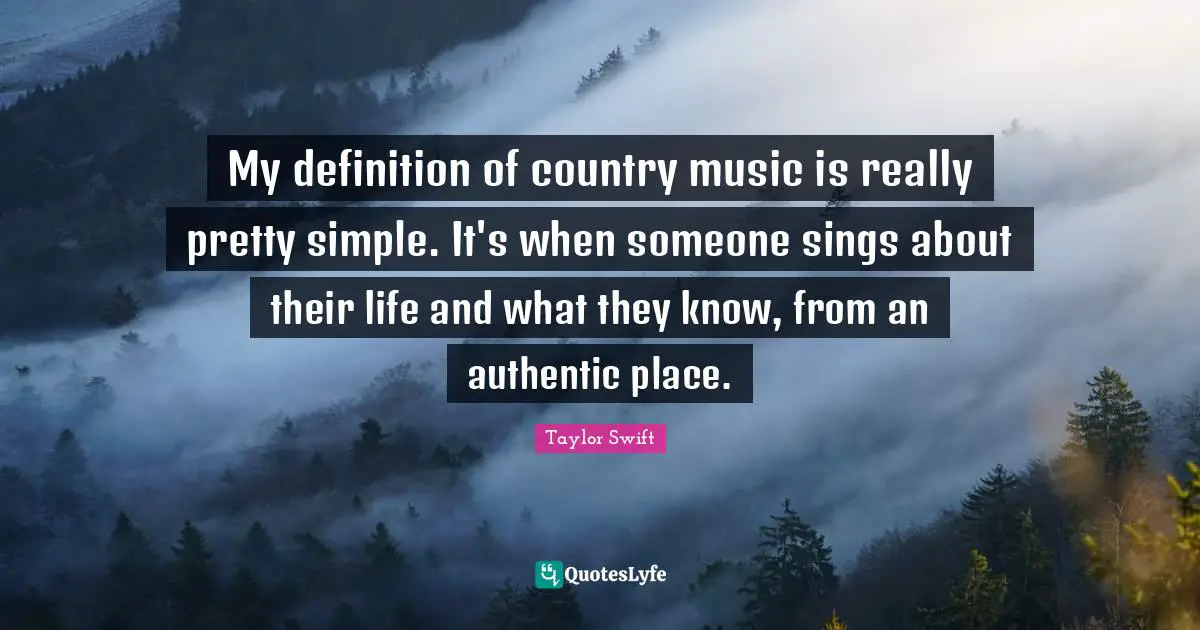 My definition of country music is really pretty simple. It's when someone sings about their life and what they know, from an authentic place.