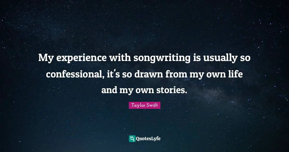 My experience with songwriting is usually so confessional, it's so drawn from my own life and my own stories.