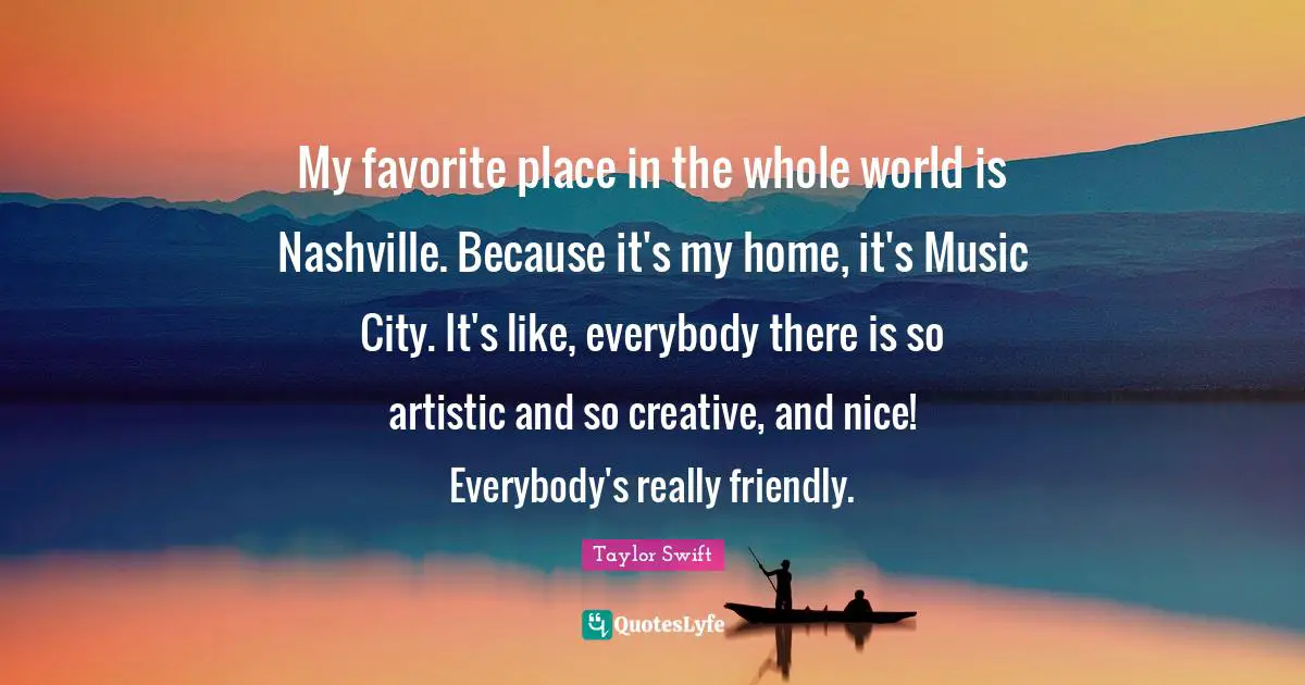 My favorite place in the whole world is Nashville. Because it's my home, it's Music City. It's like, everybody there is so artistic and so creative, and nice! Everybody's really friendly.