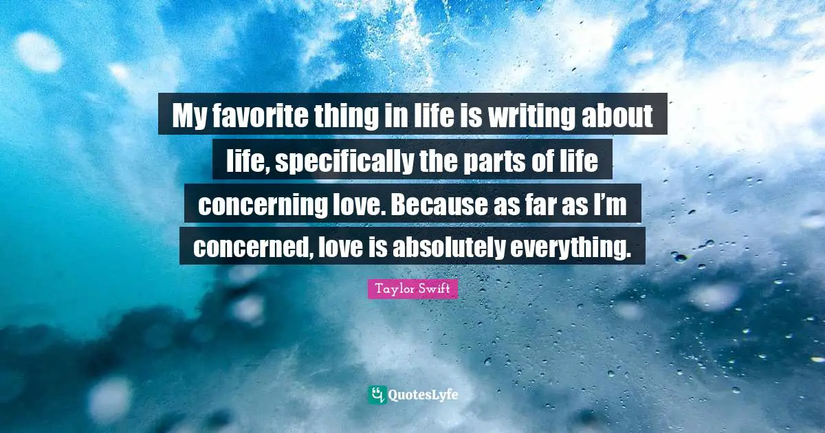 My favorite thing in life is writing about life, specifically the parts of life concerning love. Because as far as I’m concerned, love is absolutely everything.
