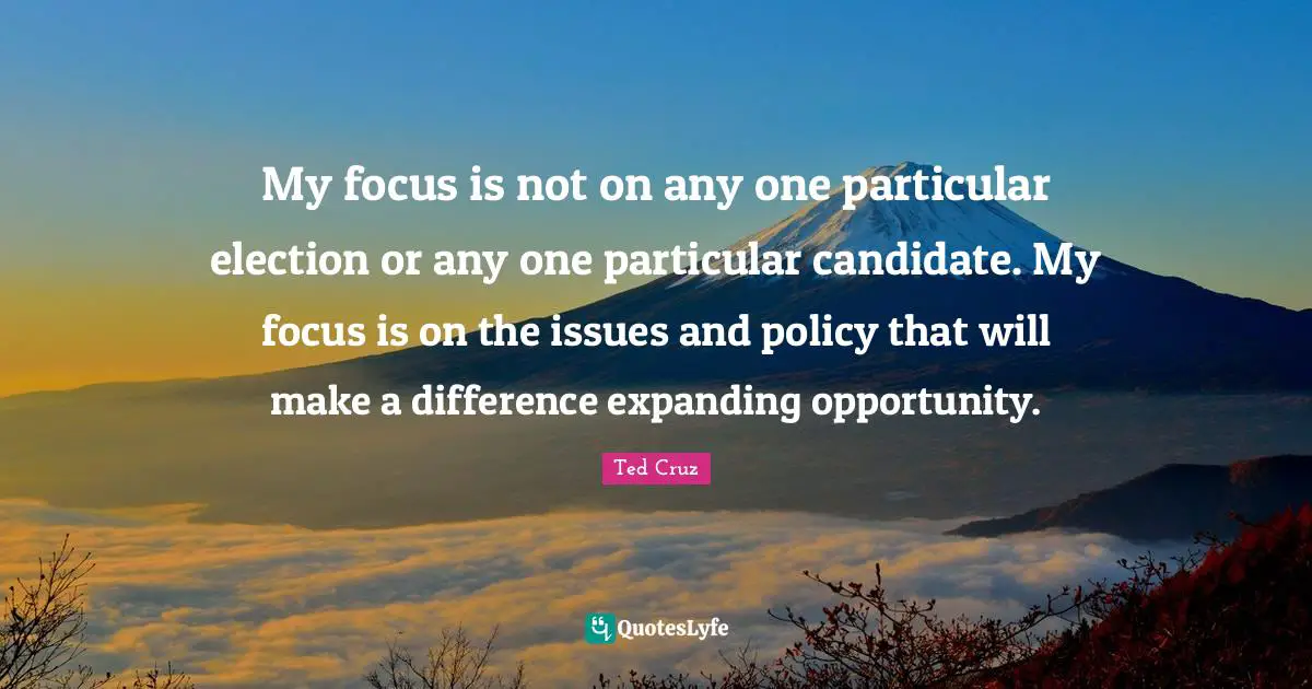 Ted Cruz Quotes: "My focus is not on any one particular election or any one particular candidate. My focus is on the issues and policy that will make a difference expanding opportunity."