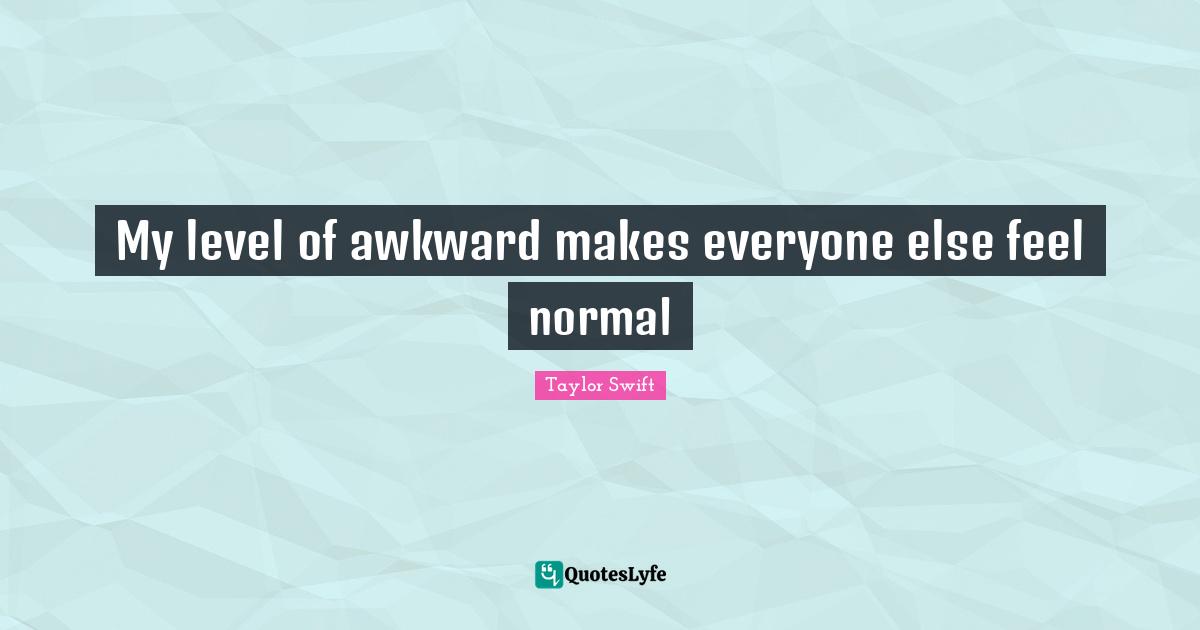 My level of awkward makes everyone else feel normal