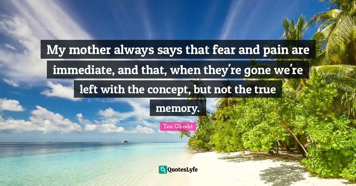 My mother always says that fear and pain are immediate, and that, when they're gone we're left with the concept, but not the true memory.