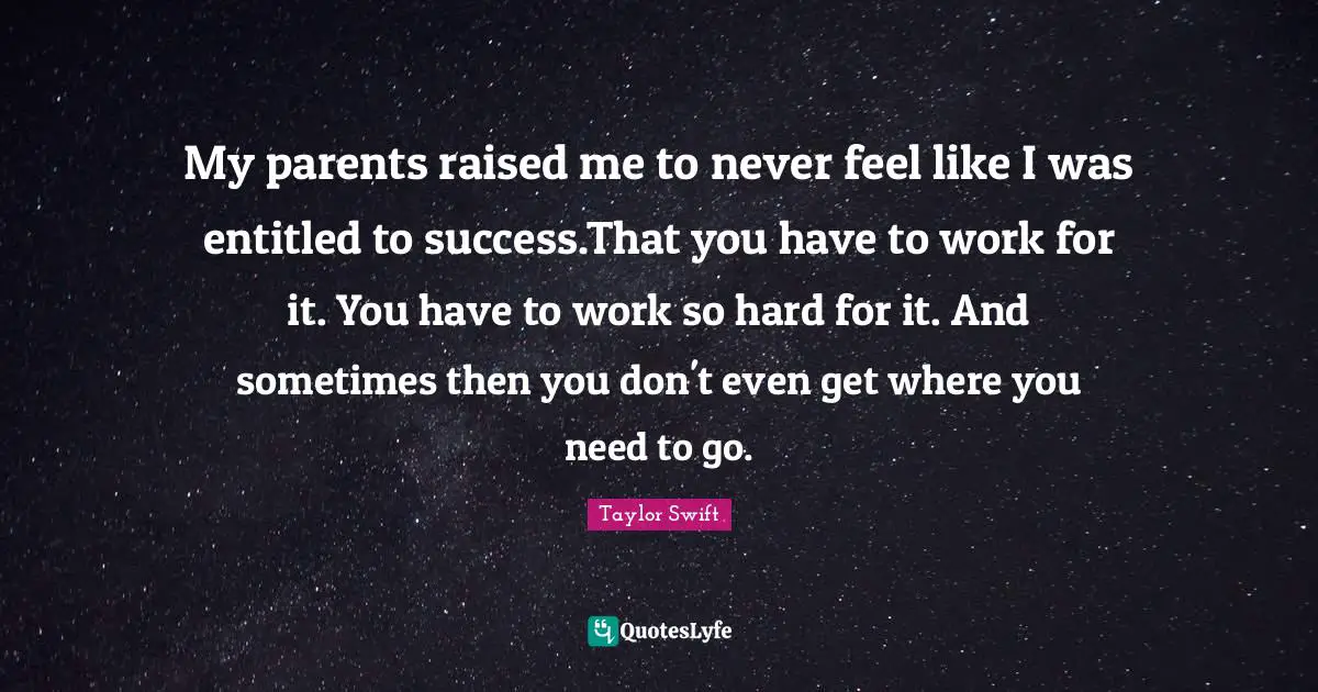 My parents raised me to never feel like I was entitled to success.That you have to work for it. You have to work so hard for it. And sometimes then you don't even get where you need to go.