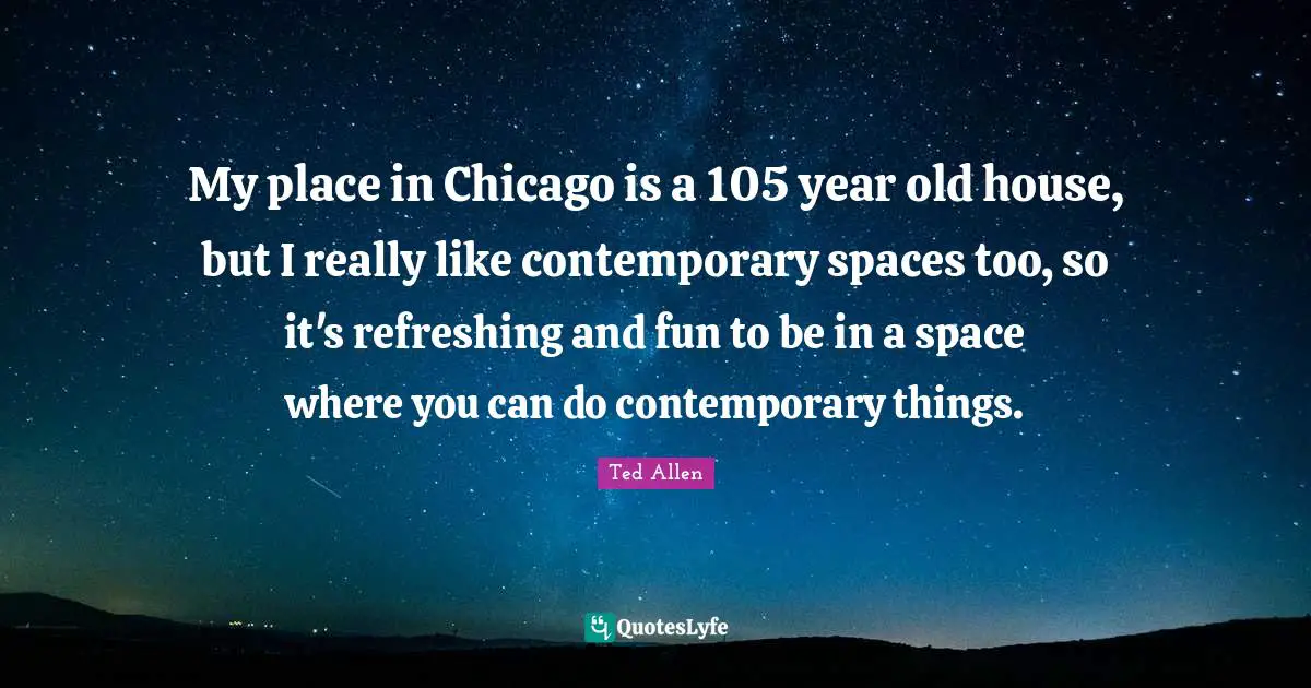 My place in Chicago is a 105 year old house, but I really like contemporary spaces too, so it's refreshing and fun to be in a space where you can do contemporary things.