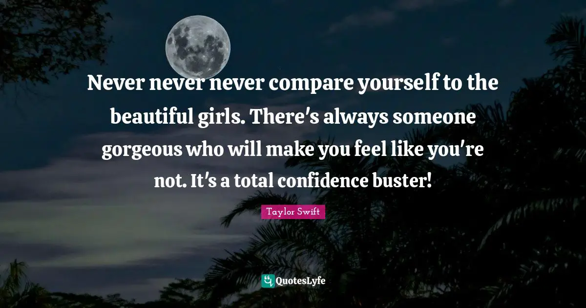 Never never never compare yourself to the beautiful girls. There's always someone gorgeous who will make you feel like you're not. It's a total confidence buster!