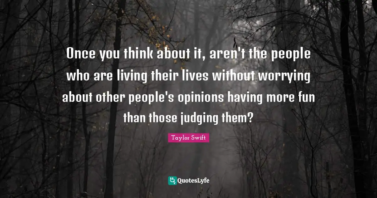 Once you think about it, aren't the people who are living their lives without worrying about other people's opinions having more fun than those judging them?