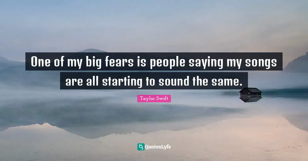 One of my big fears is people saying my songs are all starting to sound the same.