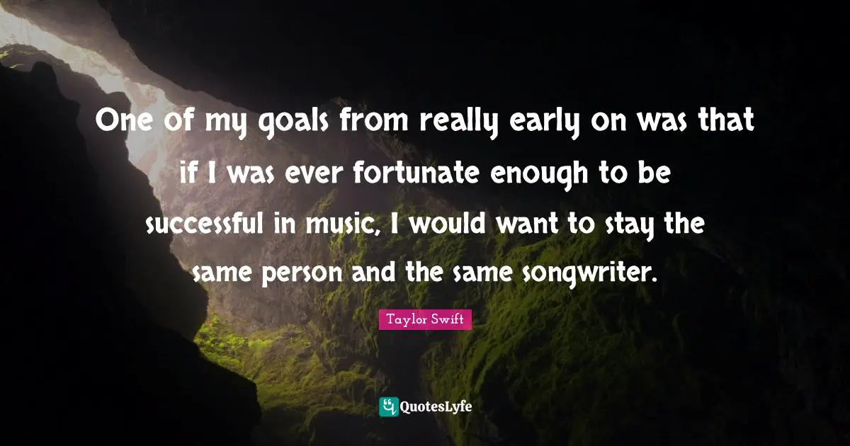 One of my goals from really early on was that if I was ever fortunate enough to be successful in music, I would want to stay the same person and the same songwriter.