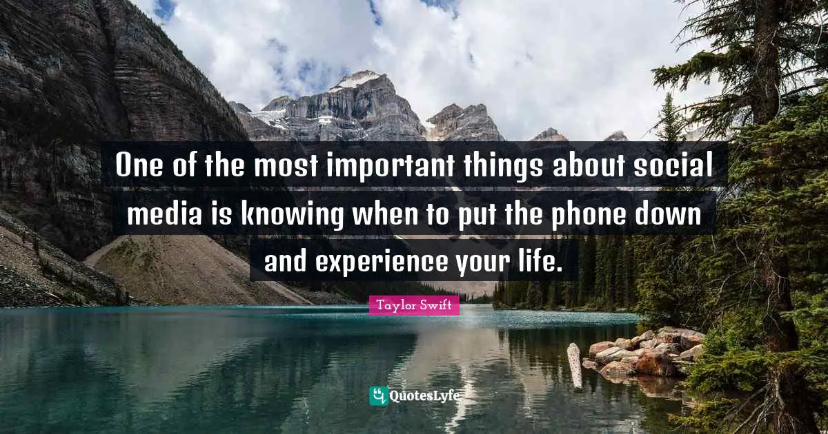 One of the most important things about social media is knowing when to put the phone down and experience your life.