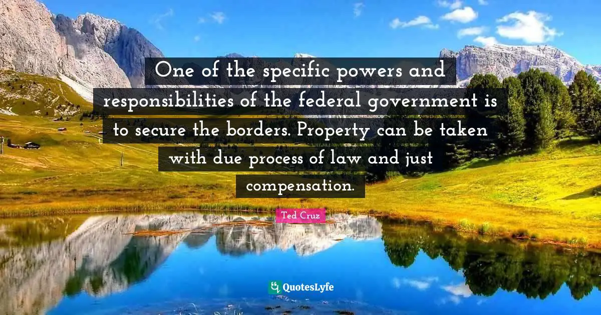 Ted Cruz Quotes: "One of the specific powers and responsibilities of the federal government is to secure the borders. Property can be taken with due process of law and just compensation."