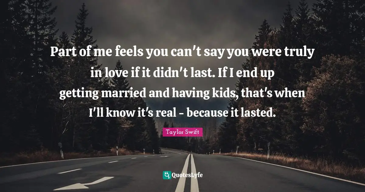 Part of me feels you can't say you were truly in love if it didn't last. If I end up getting married and having kids, that's when I'll know it's real - because it lasted.