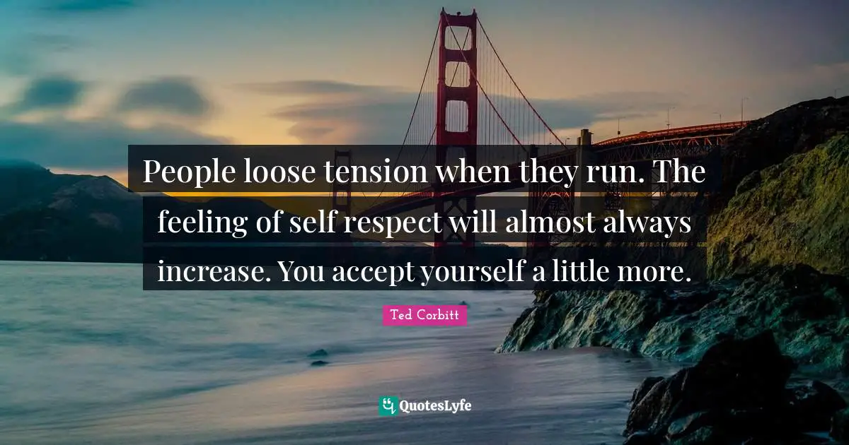 People loose tension when they run. The feeling of self respect will almost always increase. You accept yourself a little more.