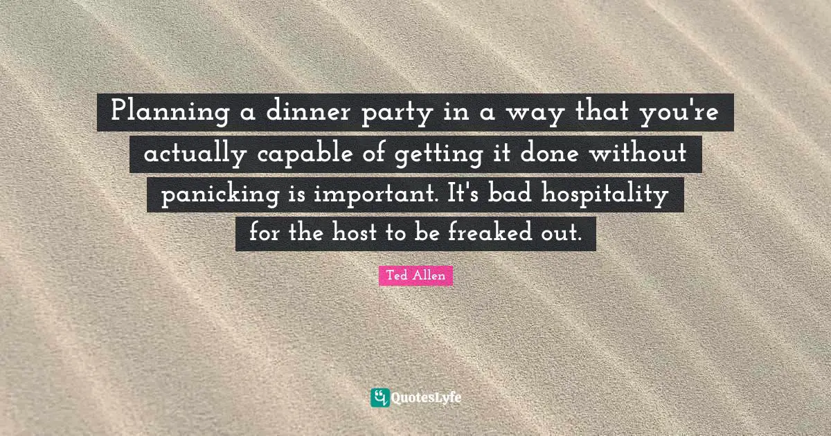 Dinner Party Quotes: "Planning a dinner party in a way that you're actually capable of getting it done without panicking is important. It's bad hospitality for the host to be freaked out."