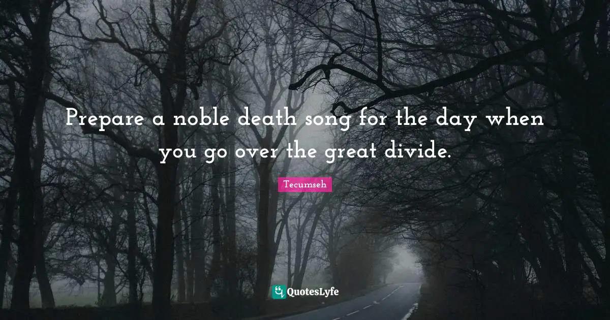 Prepare a noble death song for the day when you go over the great divide.
