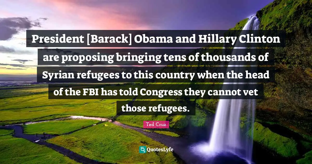Vets Quotes: "President [Barack] Obama and Hillary Clinton are proposing bringing tens of thousands of Syrian refugees to this country when the head of the FBI has told Congress they cannot vet those refugees."