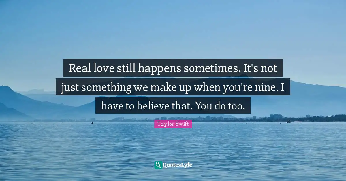 Real love still happens sometimes. It's not just something we make up when you're nine. I have to believe that. You do too.