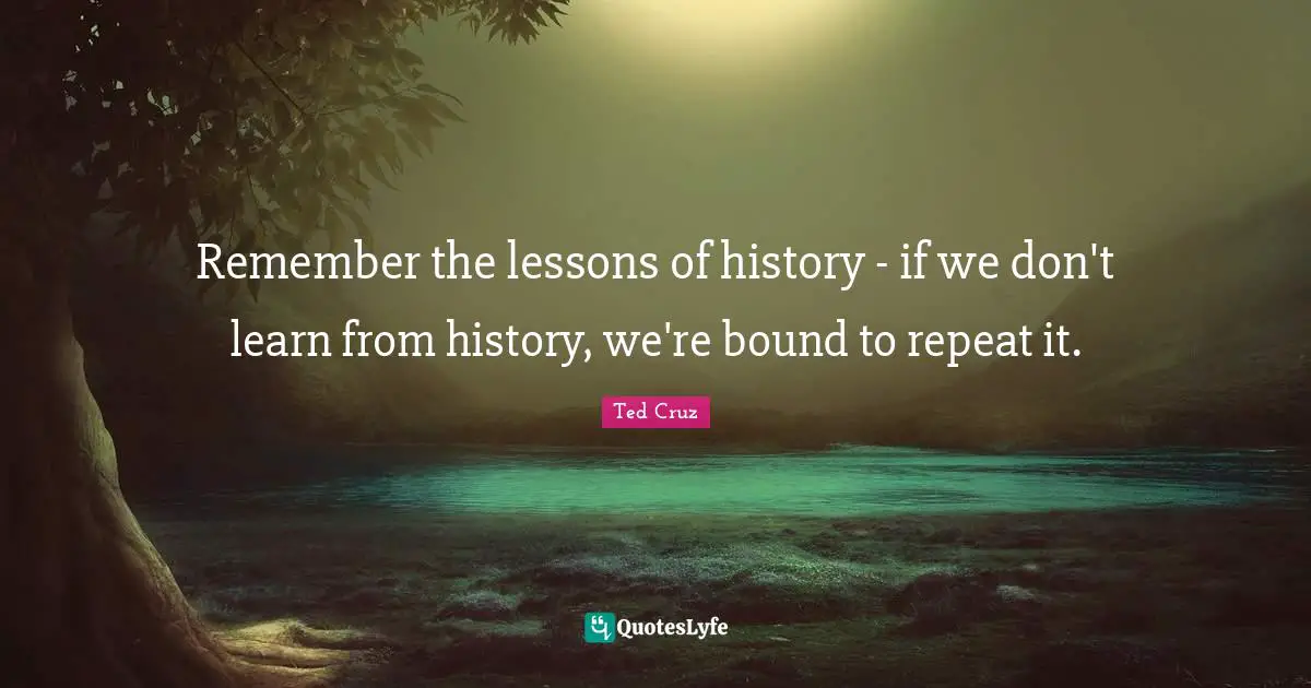 Remember the lessons of history - if we don't learn from history, we're bound to repeat it.