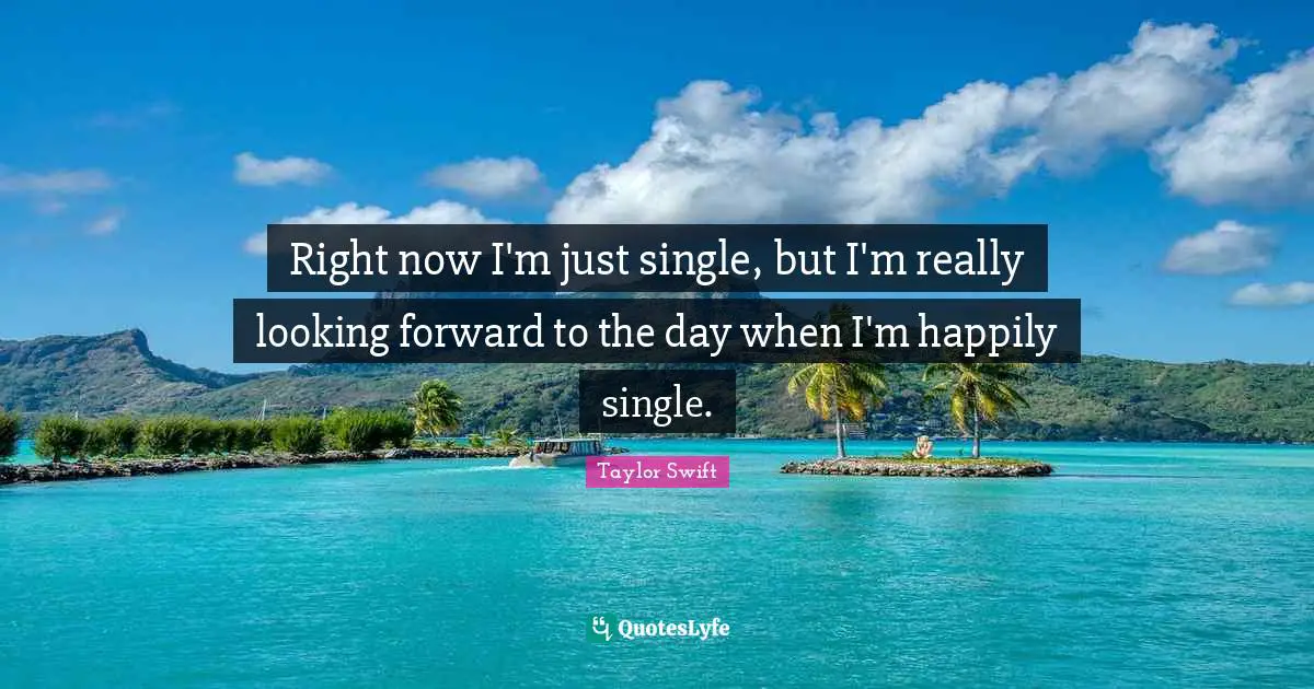 Right now I'm just single, but I'm really looking forward to the day when I'm happily single.