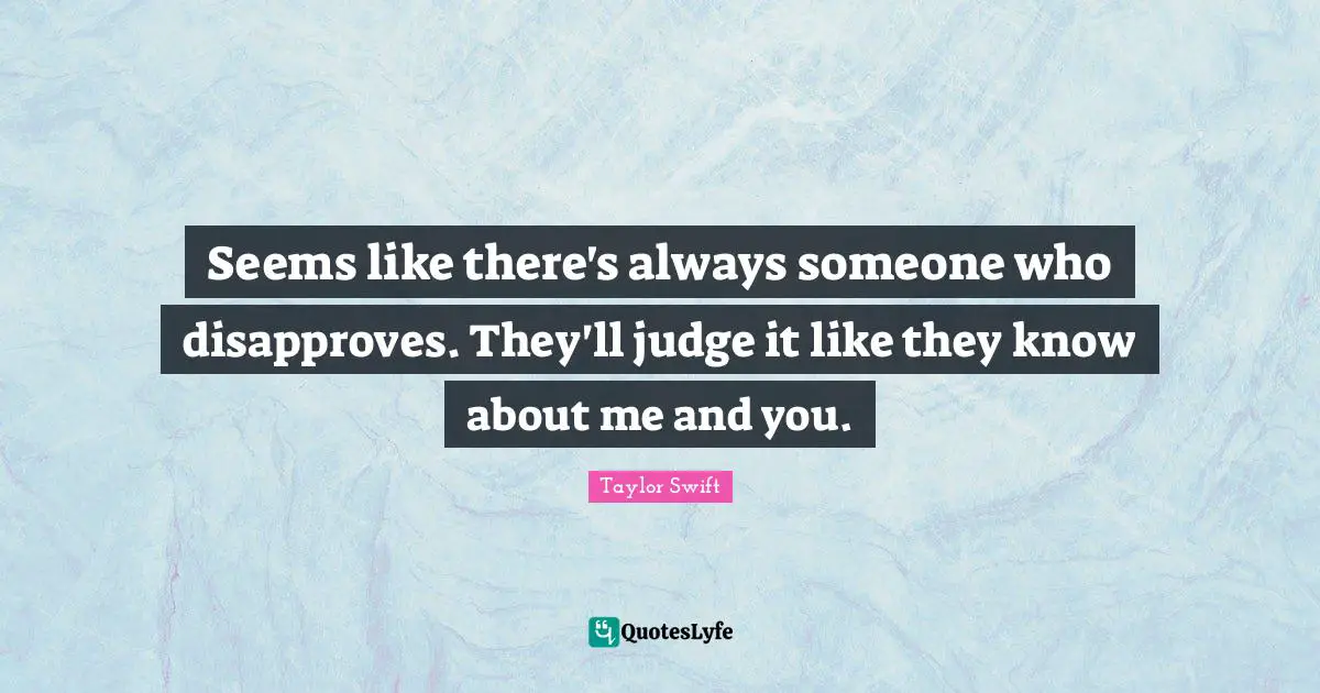 Seems like there's always someone who disapproves. They'll judge it like they know about me and you.