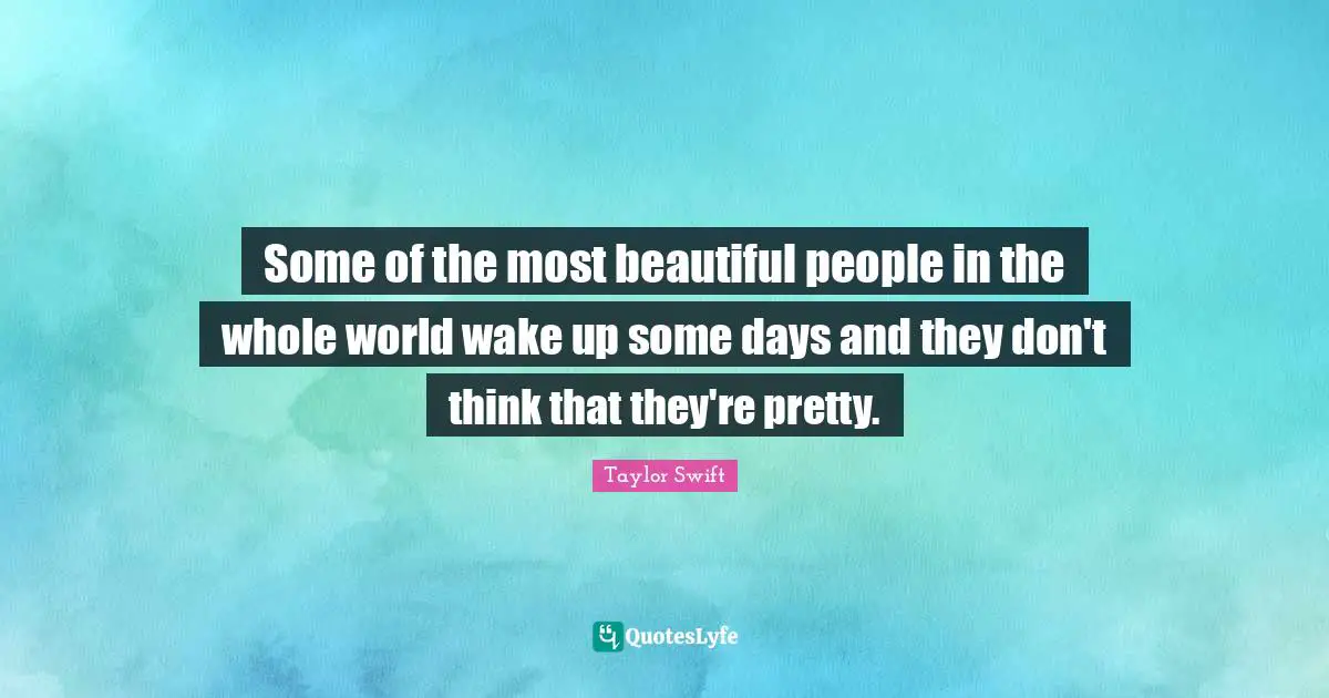 Some of the most beautiful people in the whole world wake up some days and they don't think that they're pretty.