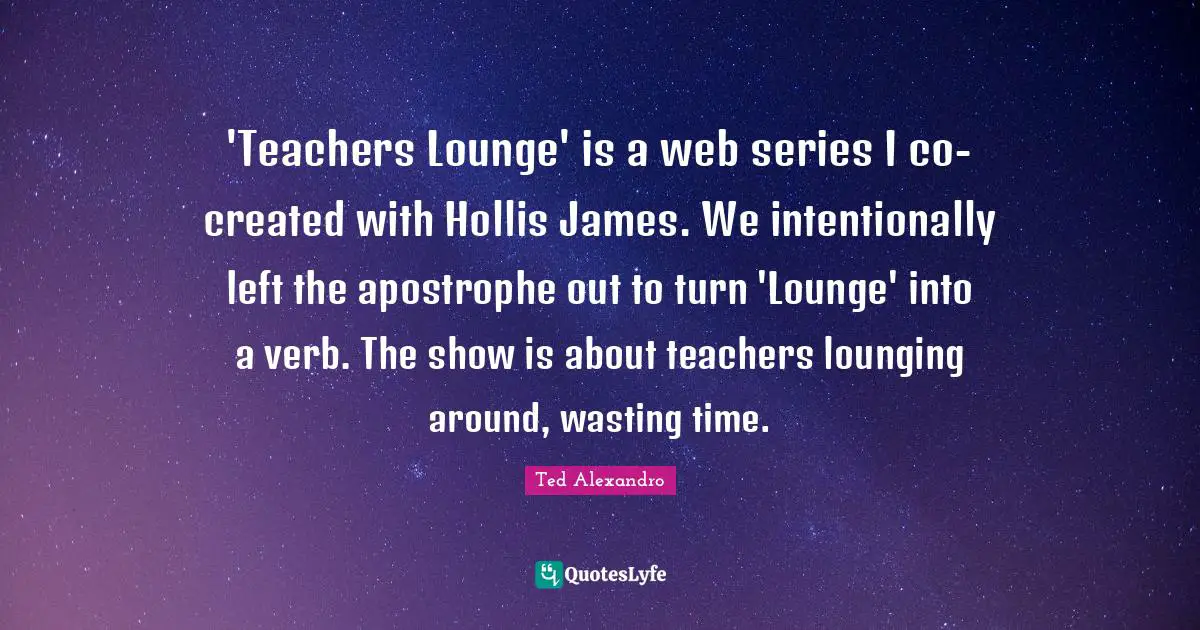 'Teachers Lounge' is a web series I co-created with Hollis James. We intentionally left the apostrophe out to turn 'Lounge' into a verb. The show is about teachers lounging around, wasting time.