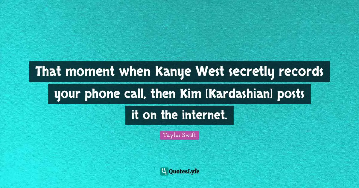 That moment when Kanye West secretly records your phone call, then Kim [Kardashian] posts it on the internet.