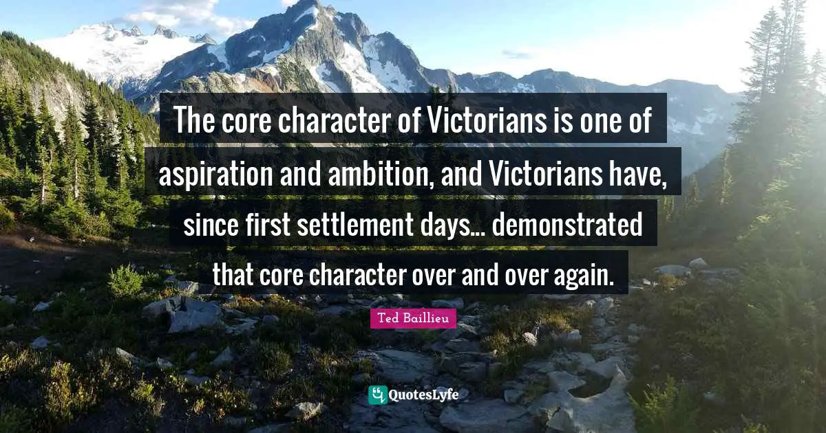 The core character of Victorians is one of aspiration and ambition, and Victorians have, since first settlement days... demonstrated that core character over and over again.