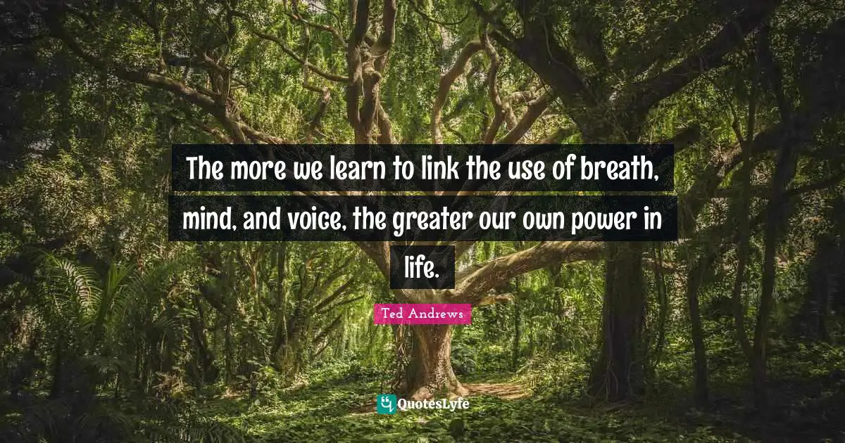 The more we learn to link the use of breath, mind, and voice, the greater our own power in life.