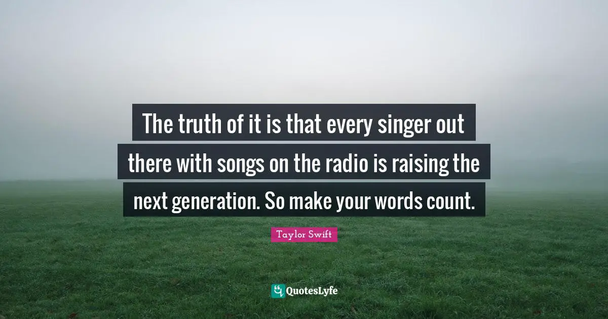 The truth of it is that every singer out there with songs on the radio is raising the next generation. So make your words count.