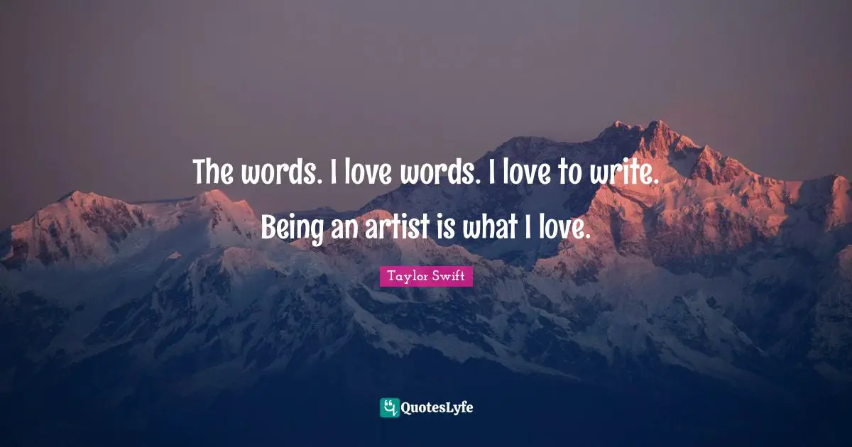 The words. I love words. I love to write. Being an artist is what I love.